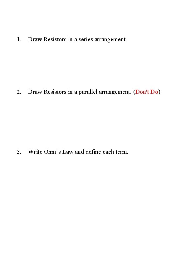 1. Draw Resistors in a series arrangement. 2. Draw Resistors in a parallel arrangement.