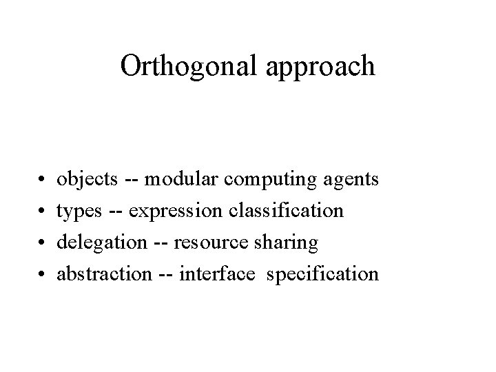 Orthogonal approach • • objects -- modular computing agents types -- expression classification delegation