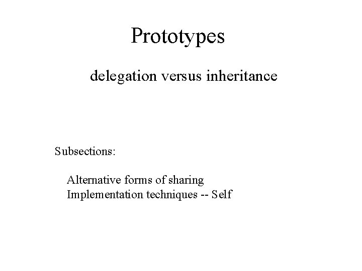 Prototypes delegation versus inheritance Subsections: Alternative forms of sharing Implementation techniques -- Self 