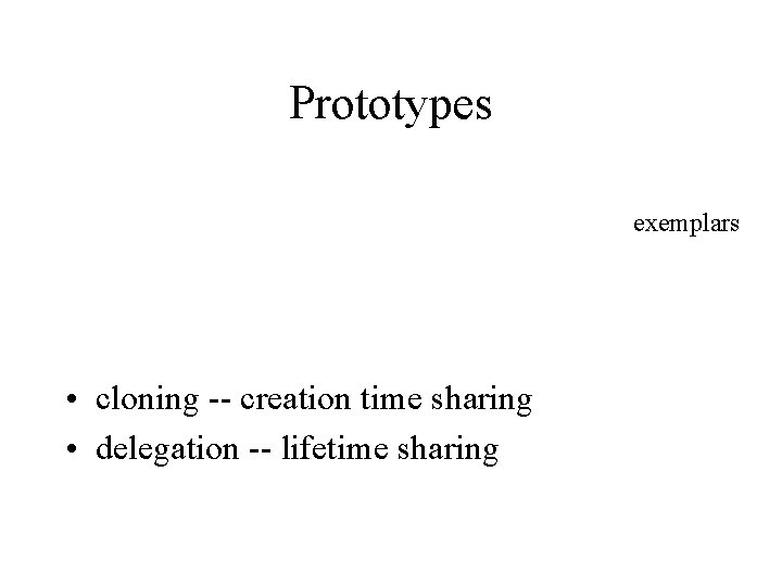 Prototypes exemplars • cloning -- creation time sharing • delegation -- lifetime sharing 