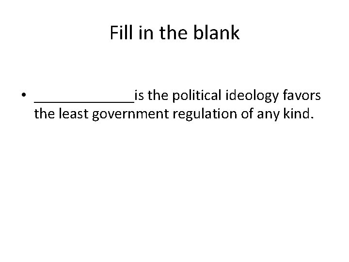 Fill in the blank • _______is the political ideology favors the least government regulation