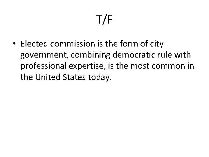 T/F • Elected commission is the form of city government, combining democratic rule with