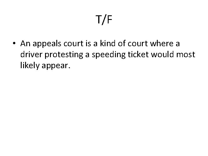T/F • An appeals court is a kind of court where a driver protesting