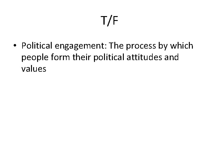 T/F • Political engagement: The process by which people form their political attitudes and