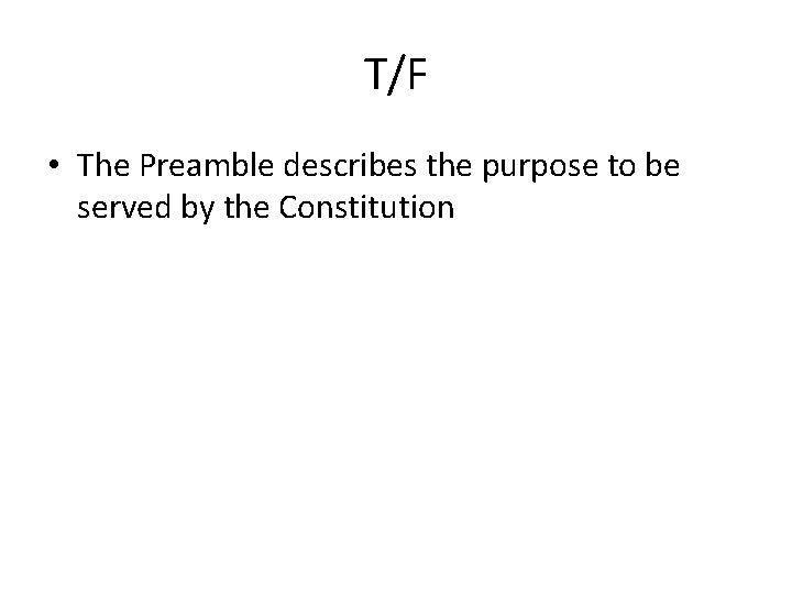 T/F • The Preamble describes the purpose to be served by the Constitution 