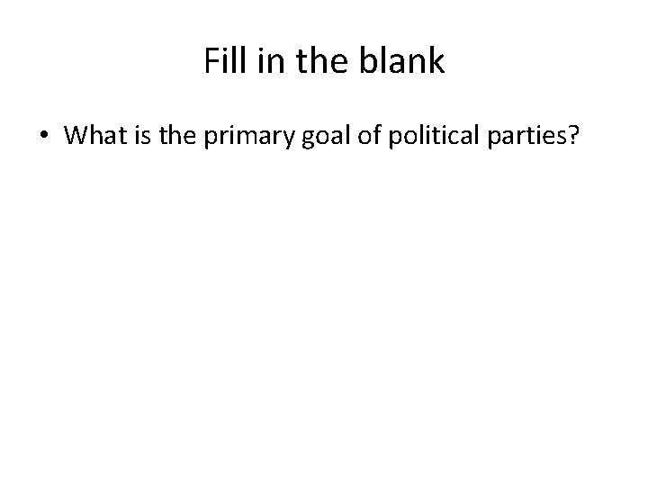 Fill in the blank • What is the primary goal of political parties? 