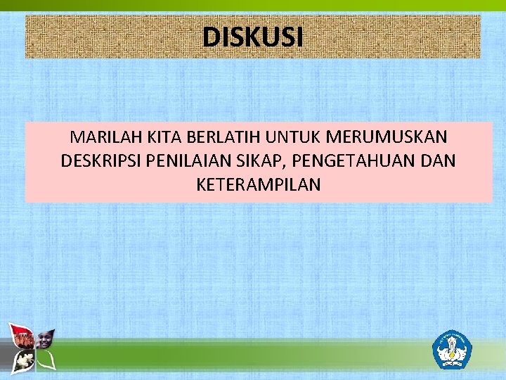 DISKUSI MARILAH KITA BERLATIH UNTUK MERUMUSKAN DESKRIPSI PENILAIAN SIKAP, PENGETAHUAN DAN KETERAMPILAN 