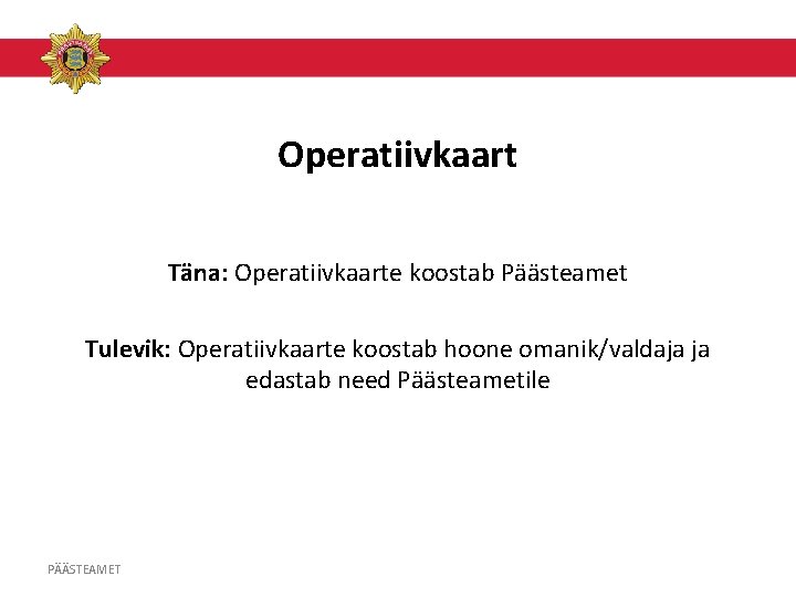 Operatiivkaart Täna: Operatiivkaarte koostab Päästeamet Tulevik: Operatiivkaarte koostab hoone omanik/valdaja ja edastab need Päästeametile