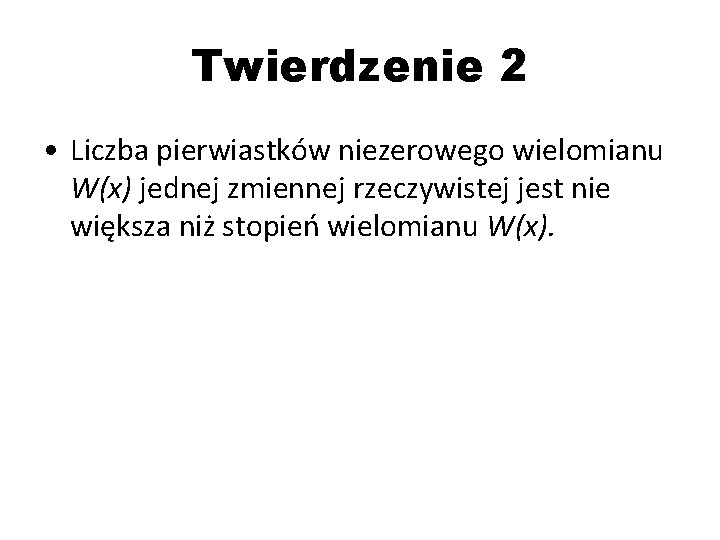 Twierdzenie 2 • Liczba pierwiastków niezerowego wielomianu W(x) jednej zmiennej rzeczywistej jest nie większa