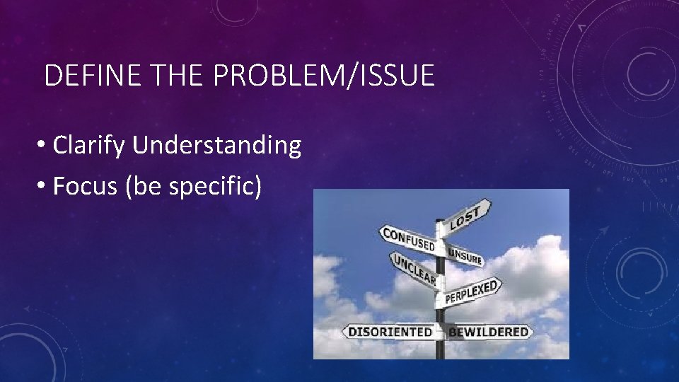 DEFINE THE PROBLEM/ISSUE • Clarify Understanding • Focus (be specific) 