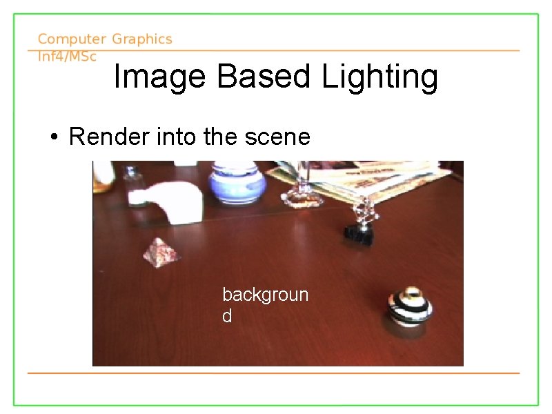 Image Based Lighting • Render into the scene backgroun d 13/11/2007 