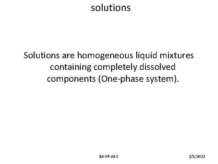 solutions Solutions are homogeneous liquid mixtures containing completely dissolved components (One-phase system). BA-FP-JU-C 2/5/2022