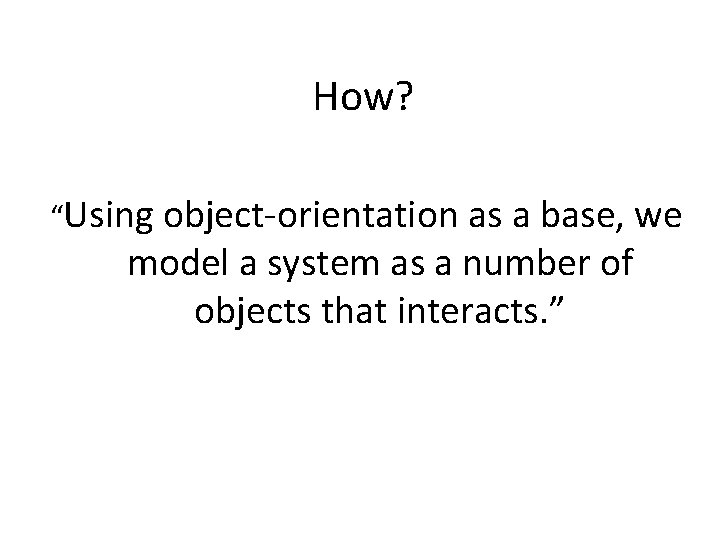 How? “Using object-orientation as a base, we model a system as a number of How? “Using object-orientation as a base, we model a system as a number of