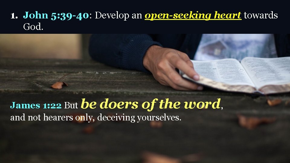 1. John 5: 39 -40: Develop an open-seeking heart towards God. James 1: 22