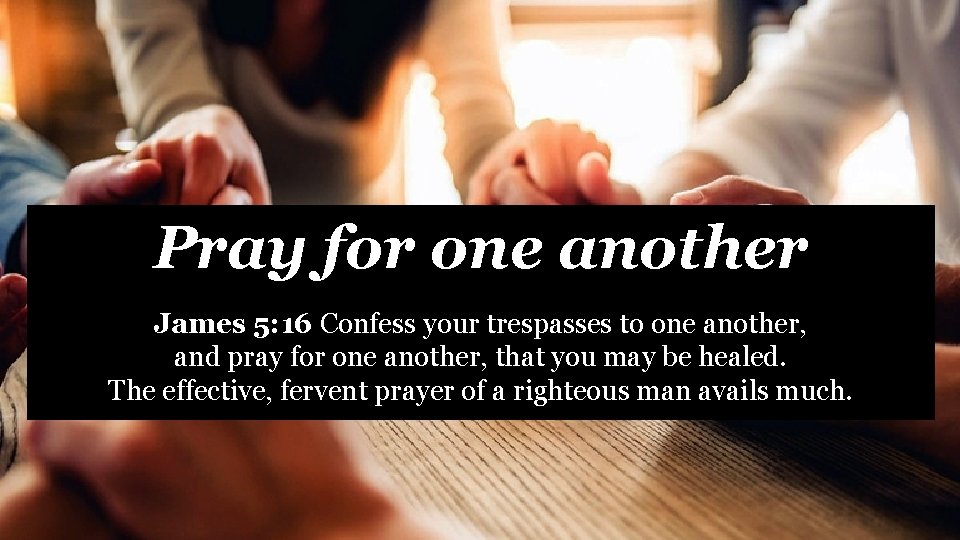 Pray for one another James 5: 16 Confess your trespasses to one another, and