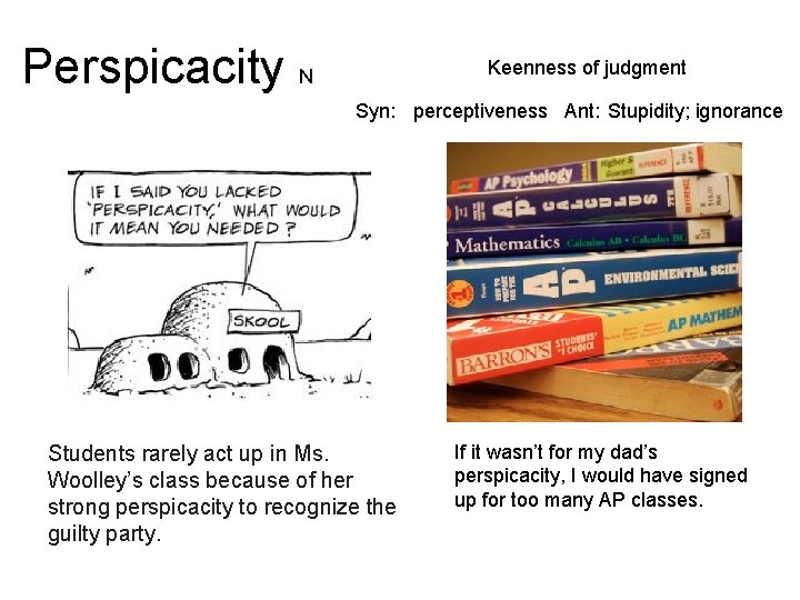 Perspicacity N Keenness of judgment Syn: perceptiveness Ant: Stupidity; ignorance Students rarely act up