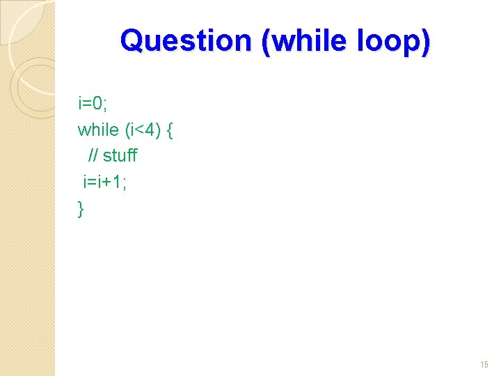 Question (while loop) i=0; while (i<4) { // stuff i=i+1; } 15 