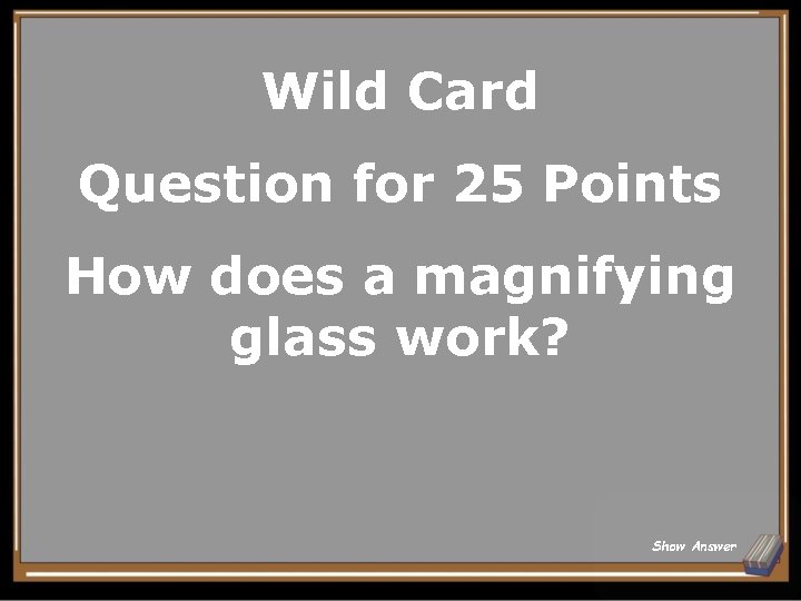 Wild Card Question for 25 Points How does a magnifying glass work? Show Answer