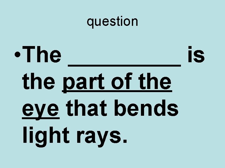 question • The _____ is the part of the eye that bends light rays.