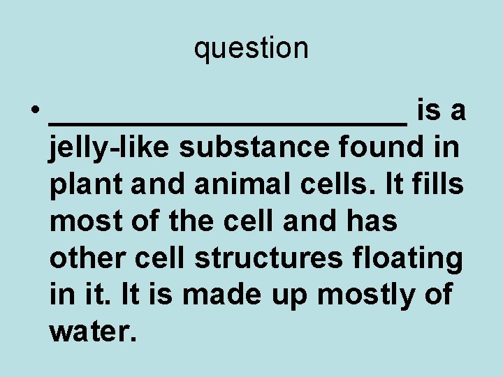 question • ___________ is a jelly-like substance found in plant and animal cells. It