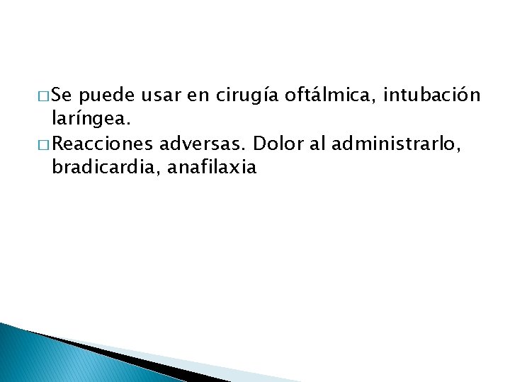 � Se puede usar en cirugía oftálmica, intubación laríngea. � Reacciones adversas. Dolor al