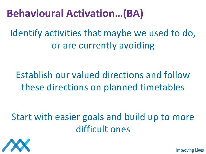 Behavioural Activation…(BA) Identify activities that maybe we used to do, or are currently avoiding