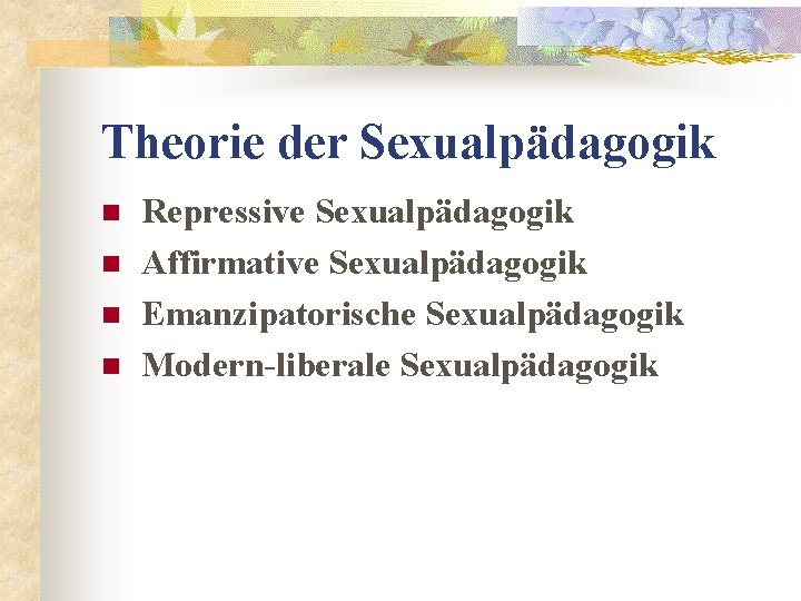 Theorie der Sexualpädagogik n n Repressive Sexualpädagogik Affirmative Sexualpädagogik Emanzipatorische Sexualpädagogik Modern-liberale Sexualpädagogik 