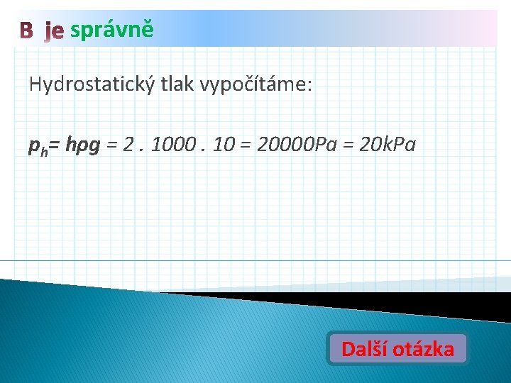 správně Hydrostatický tlak vypočítáme: ph= hρg = 2. 1000. 10 = 20000 Pa =