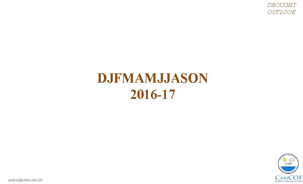 DROUGHT OUTLOOK DJFMAMJJASON 2016 -17 caricof@cimh. edu. bb 