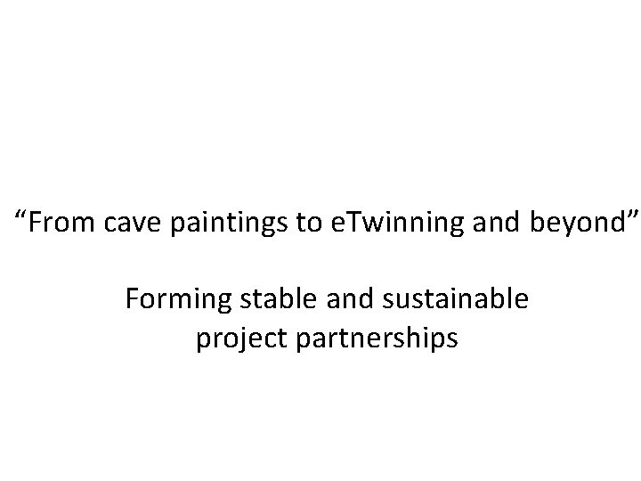 “From cave paintings to e. Twinning and beyond” Forming stable and sustainable project partnerships