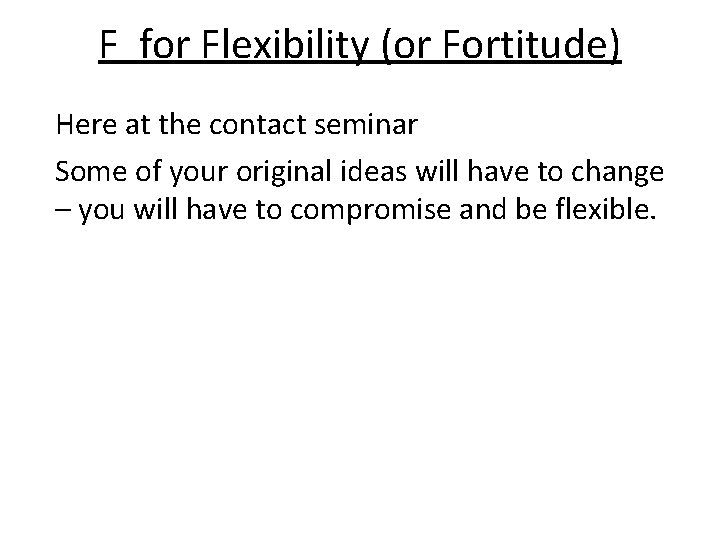 F for Flexibility (or Fortitude) Here at the contact seminar Some of your original