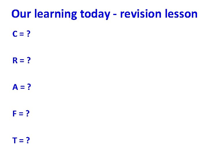 Our learning today - revision lesson C=? R=? A=? F=? T=? 