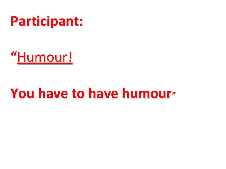 Participant: “Humour! You have to have humour” 