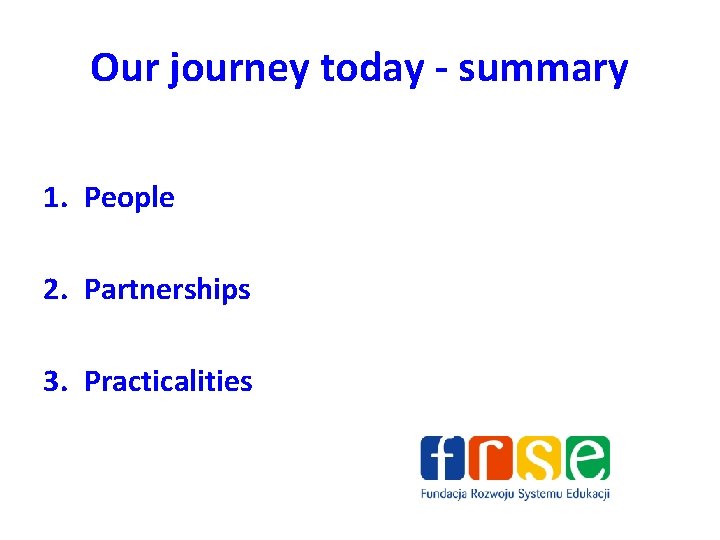 Our journey today - summary 1. People 2. Partnerships 3. Practicalities 