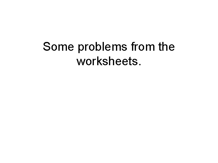 Some problems from the worksheets. 