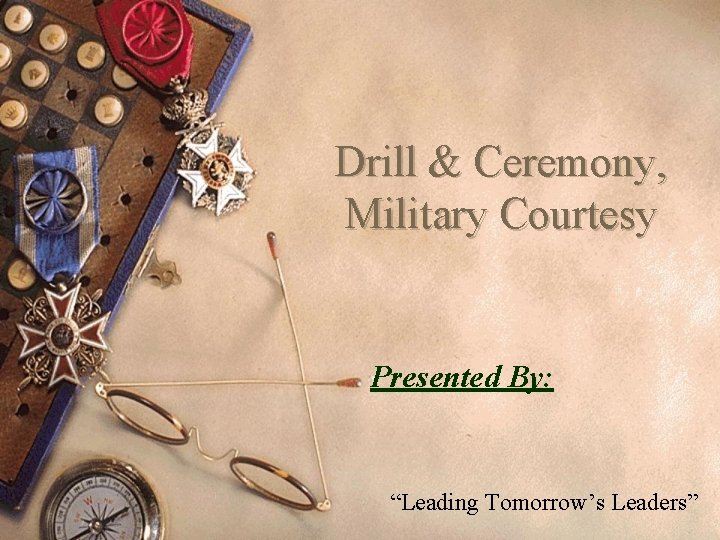 Drill & Ceremony, Military Courtesy Presented By: “Leading Tomorrow’s Leaders” 