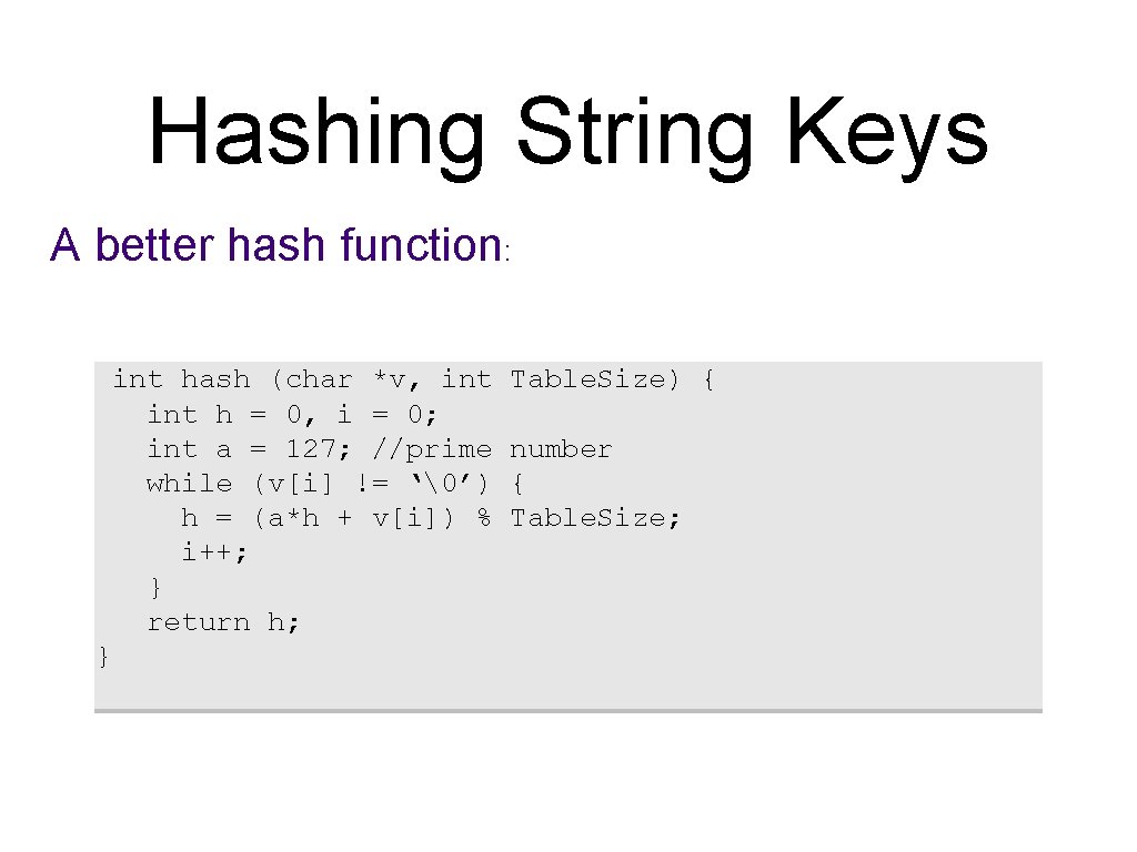 Hashing String Keys A better hash function: int hash (char *v, int h =
