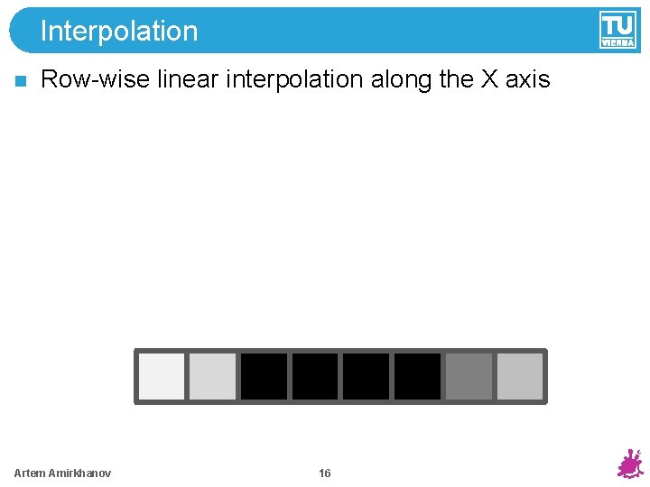 Interpolation Row-wise linear interpolation along the X axis Artem Amirkhanov 16 