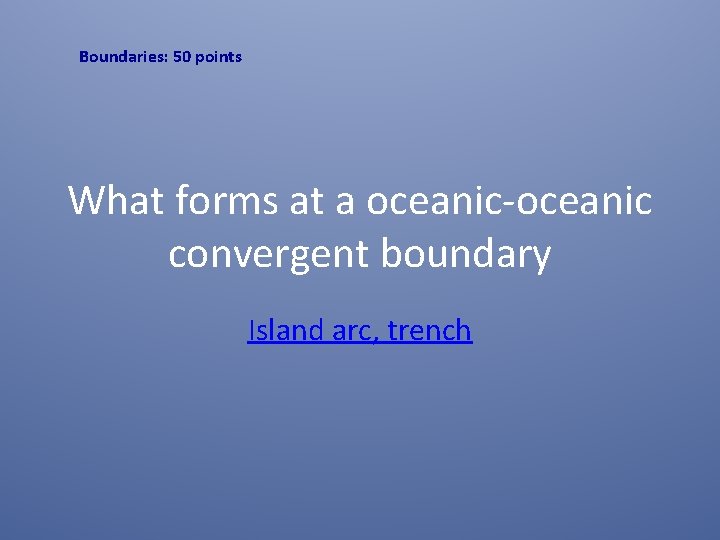 Boundaries: 50 points What forms at a oceanic-oceanic convergent boundary Island arc, trench 