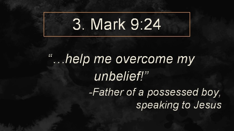 3. Mark 9: 24 “…help me overcome my unbelief!” -Father of a possessed boy,