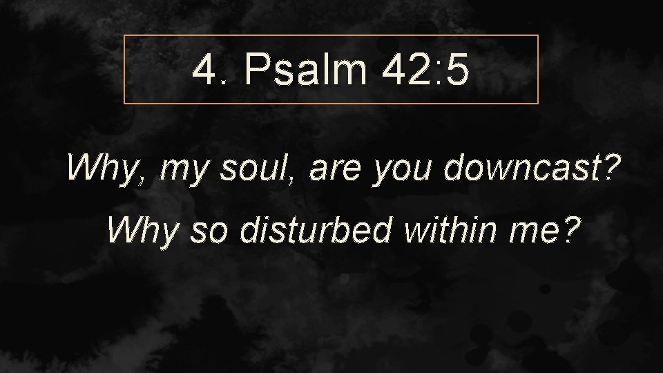 4. Psalm 42: 5 Why, my soul, are you downcast? Why so disturbed within