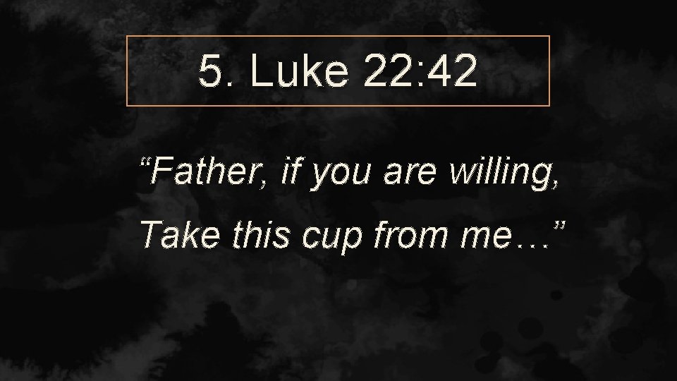 5. Luke 22: 42 “Father, if you are willing, Take this cup from me…”