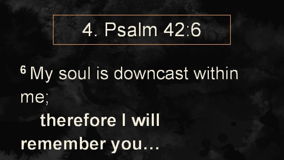 4. Psalm 42: 6 6 My soul is downcast within me; therefore I will