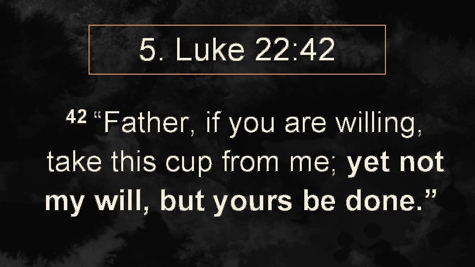 5. Luke 22: 42 42 “Father, if you are willing, take this cup from