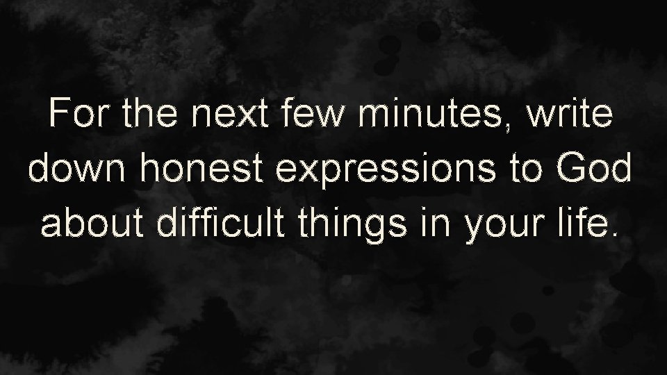 For the next few minutes, write down honest expressions to God about difficult things