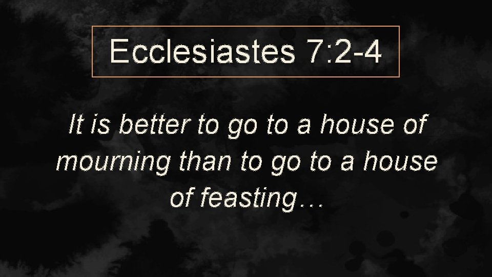 Ecclesiastes 7: 2 -4 It is better to go to a house of mourning