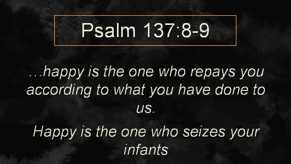 Psalm 137: 8 -9 …happy is the one who repays you according to what