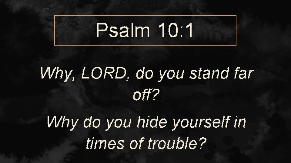 Psalm 10: 1 Why, LORD, do you stand far off? Why do you hide