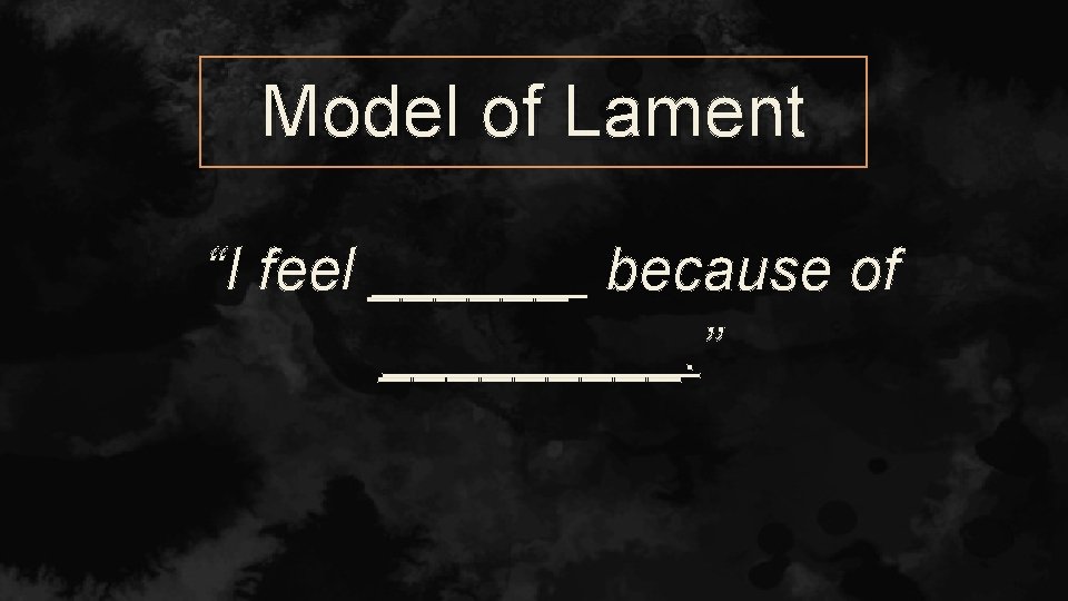 Model of Lament “I feel ______ because of _____. ” 