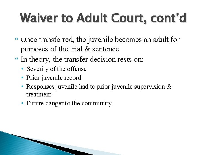 Waiver to Adult Court, cont’d Once transferred, the juvenile becomes an adult for purposes